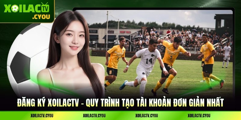 Đăng ký XoilacTV - Quy Trình Tạo Tài Khoản Đơn Giản Nhất
